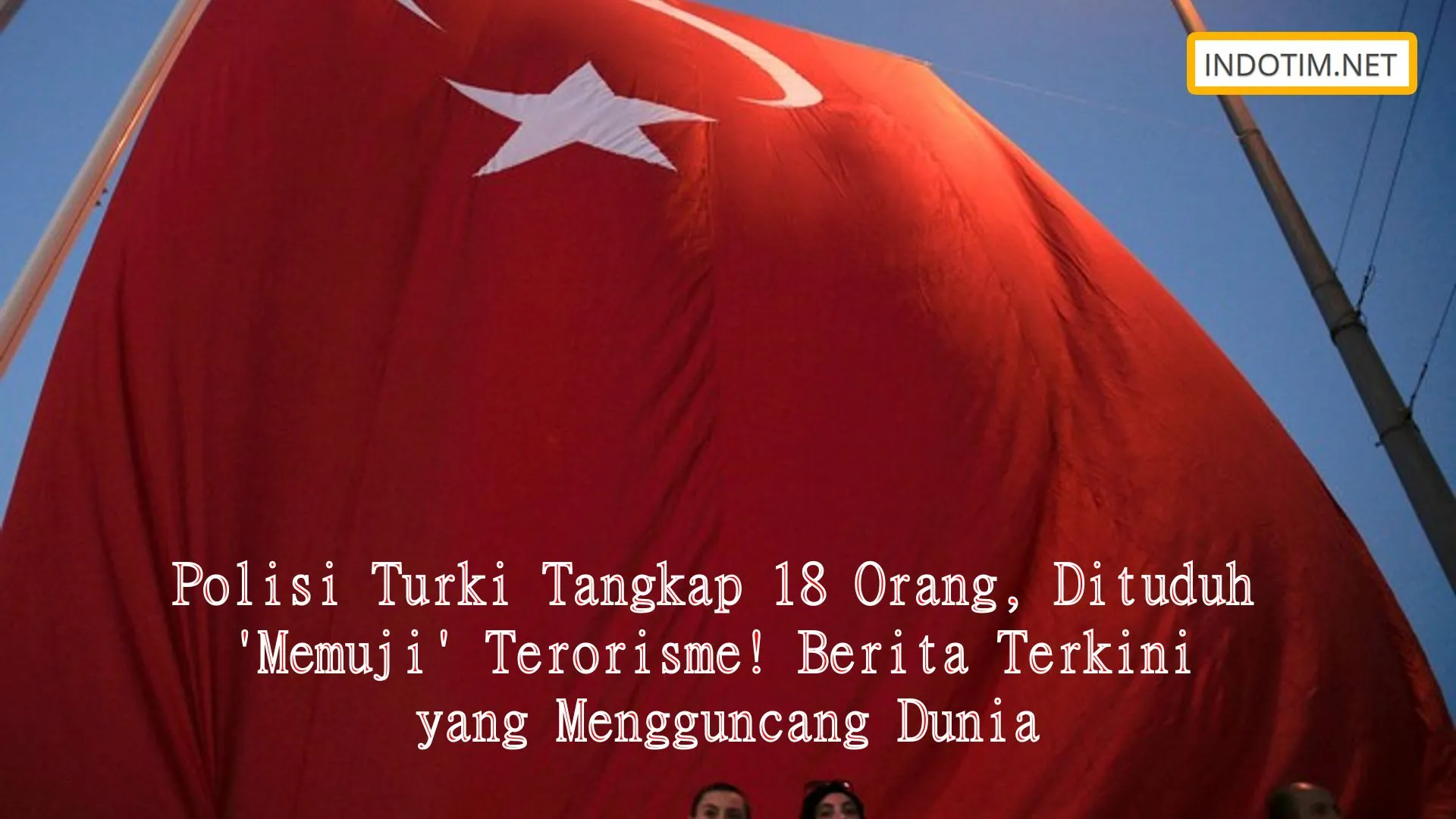 Polisi Turki Tangkap 18 Orang, Dituduh 'Memuji' Terorisme! Berita Terkini yang Mengguncang Dunia