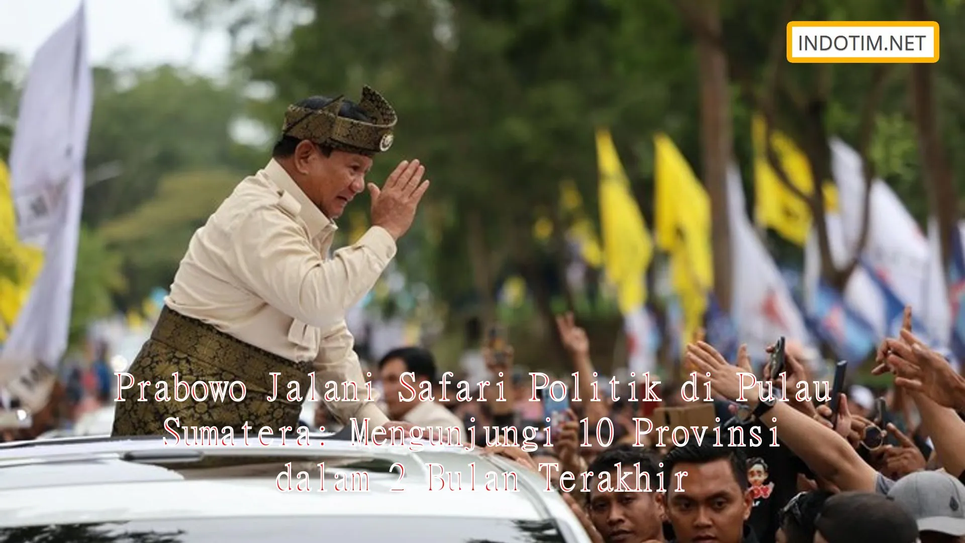 Prabowo Jalani Safari Politik di Pulau Sumatera: Mengunjungi 10 Provinsi dalam 2 Bulan Terakhir