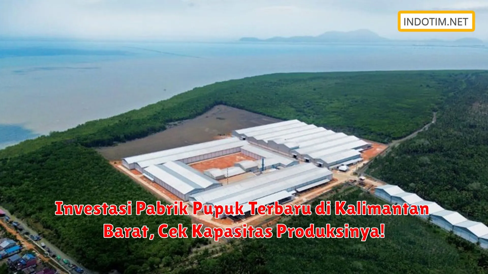 Investasi Pabrik Pupuk Terbaru di Kalimantan Barat, Cek Kapasitas Produksinya!