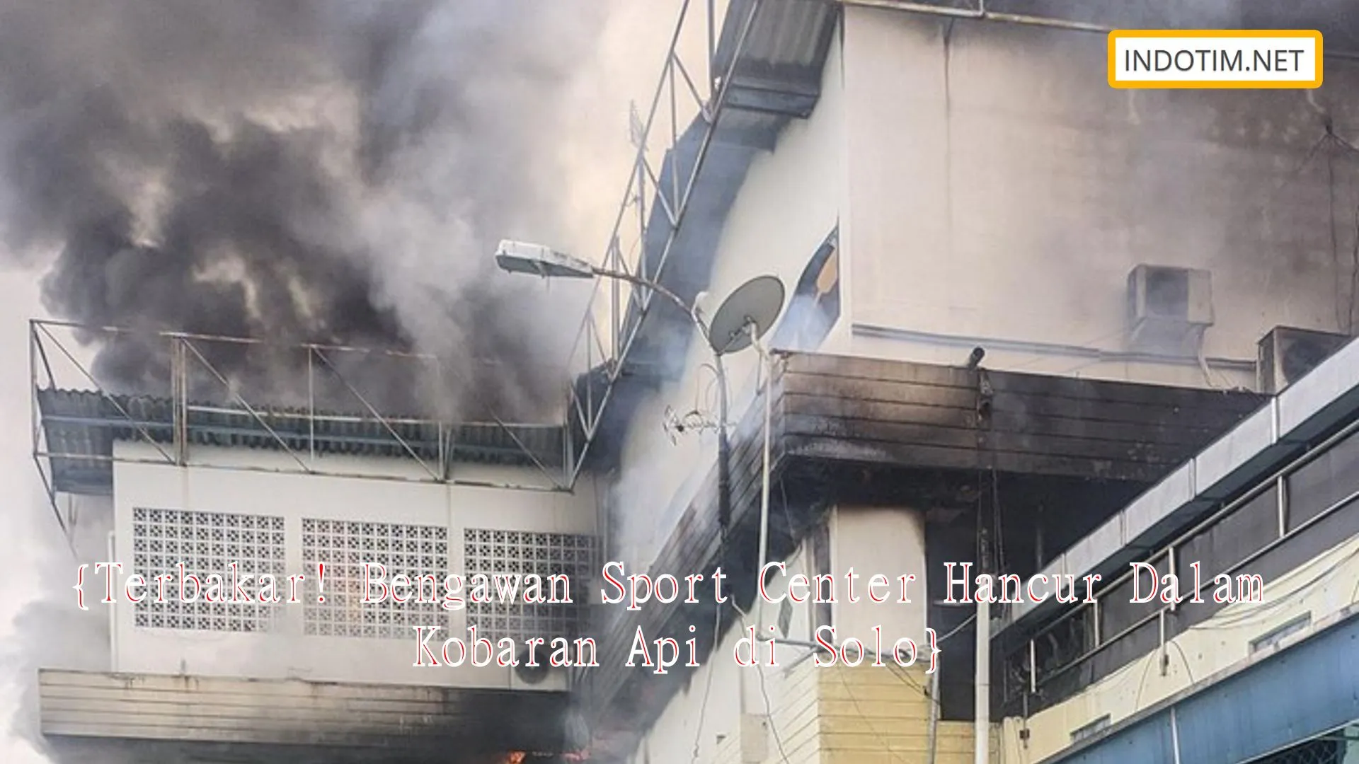 {Terbakar! Bengawan Sport Center Hancur Dalam Kobaran Api di Solo}